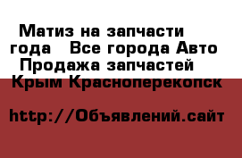 Матиз на запчасти 2010 года - Все города Авто » Продажа запчастей   . Крым,Красноперекопск